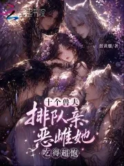十个兽夫排队亲，恶雌她吃得超饱